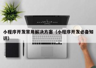 小程序開(kāi)發(fā)常用解決方案（小程序開(kāi)發(fā)必備知識(shí)）