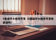 0基礎學小程序開發(fā)（0基礎學小程序開發(fā)有前途嗎）